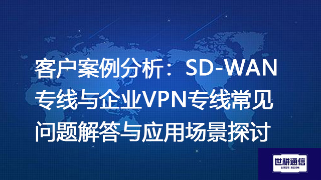 客户案例分析：SD-WAN专线与企业VPN专线常见问题解答与应用场景探讨？？？？解决方案//世耕通信全球办公专网