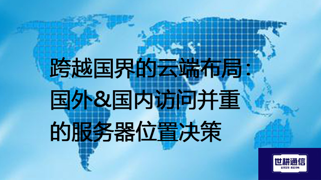 跨越国界的云端布局：国外&国内访问并重的服务器位置决策？？？？解决方案//世耕通信全球办公专网