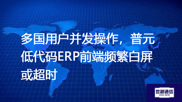 多国用户并发操作，普元低代码ERP前端频繁白屏或超时？？？？解决方案//世耕通信全球办公专网