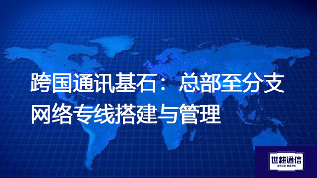 跨国通讯基石：总部至分支网络专线搭建与管理？？？？解决方案//世耕通信全球办公专网