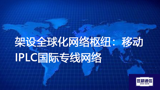 架设全球化网络枢纽：移动IPLC国际专线网络？？？？解决方案//世耕通信全球办公专网