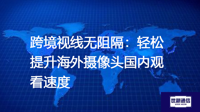 跨境视线无阻隔：轻松提升海外摄像头国内观看速度？？？？解决方案//世耕通信全球办公专网