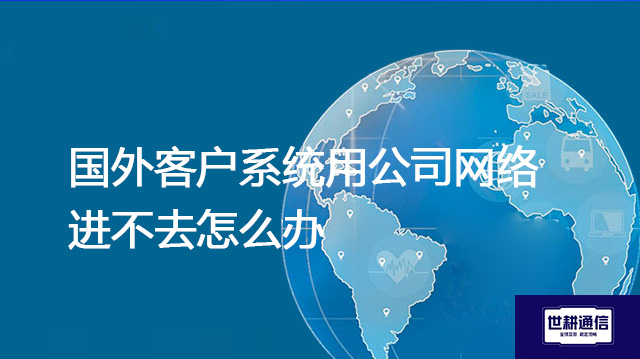 国外客户系统用公司网络进不去怎么办？？？？解决方案//世耕通信全球办公专网
