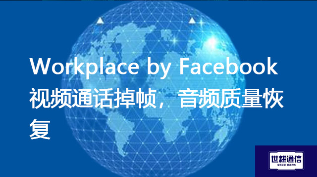 Workplace by Facebook视频通话掉帧，音频质量恢复？？？？解决方案//世耕通信全球办公专网
