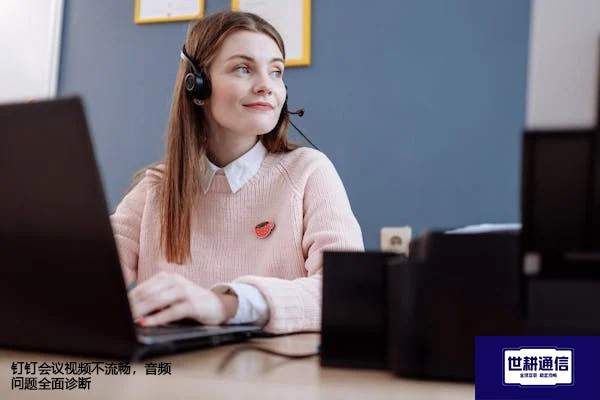 钉钉会议视频不流畅，音频问题全面诊断？？？？解决方案//世耕通信全球办公专网