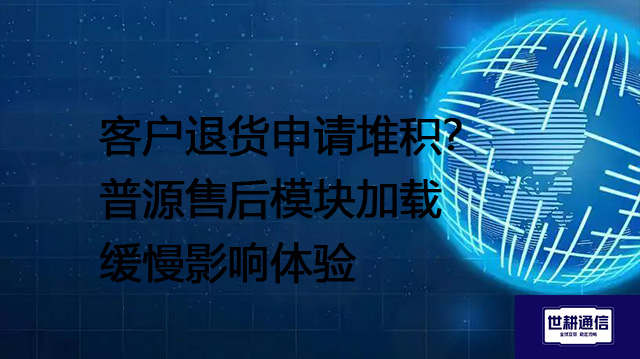 客户退货申请堆积？普源售后模块加载缓慢影响体验？？？？解决方案//世耕通信全球办公专网