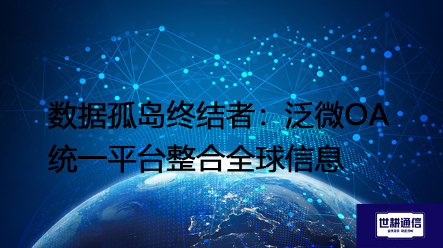 数据孤岛终结者：泛微OA统一平台整合全球信息？？？？解决方案//世耕通信全球办公专网