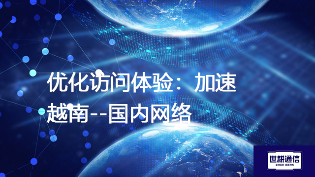  优化访问体验：加速越南--国内网络？？？？解决方案//世耕通信全球办公专网