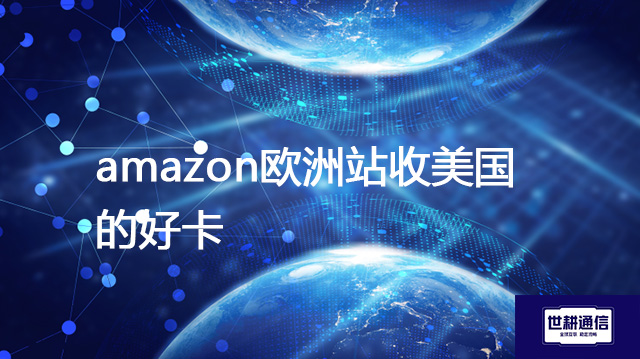 amazon欧洲站收,美国的逼好卡？？？？解决方案//世耕通信全球办公专网