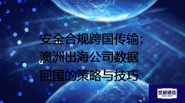 安全合规跨国传输：澳洲出海公司数据回国的策略与技巧？？？？解决方案//世耕通信全球办公专网