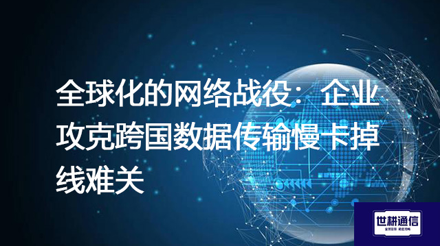 全球化的网络战役：企业攻克跨国数据传输慢卡掉线难关？？？？解决方案//世耕通信全球办公专网