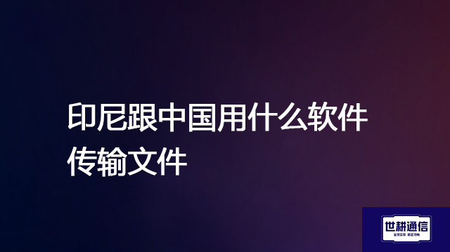 印尼跟中国用什么软件传输文件？？？？解决方案//世耕通信全球办公专网