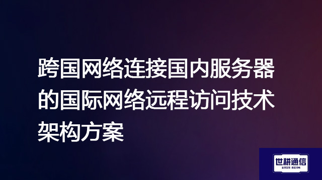  跨国网络连接国内服务器的国际网络远程访问技术架构方案？？？？解决方案//世耕通信全球办公专网