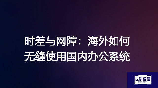 时差与网障：海外如何无缝使用国内办公系统？？？？解决方案//世耕通信全球办公专网