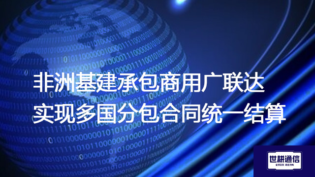 非洲基建承包商用广联达实现多国分包合同统一结算​？？？？解决方案//世耕通信全球办公专网