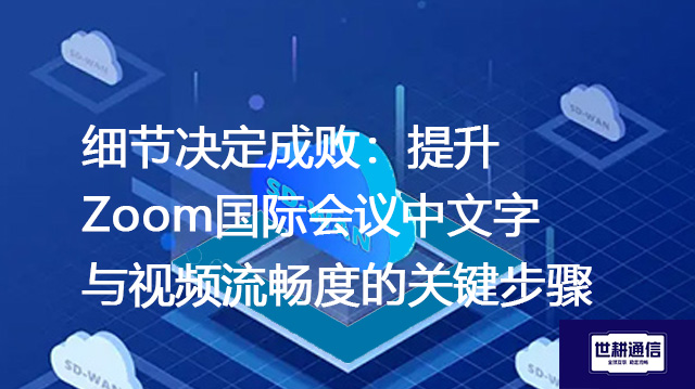 细节决定成败：提升Zoom国际会议中文字与视频流畅度的关键步骤？？？解决方案//世耕通信Zoom视频会议专网