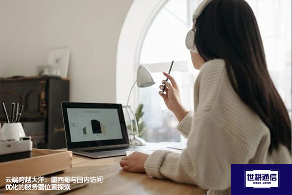 云端跨越大洋：墨西哥与国内访问优化的服务器位置探索？？？解决方案//世耕通信全球办公专网