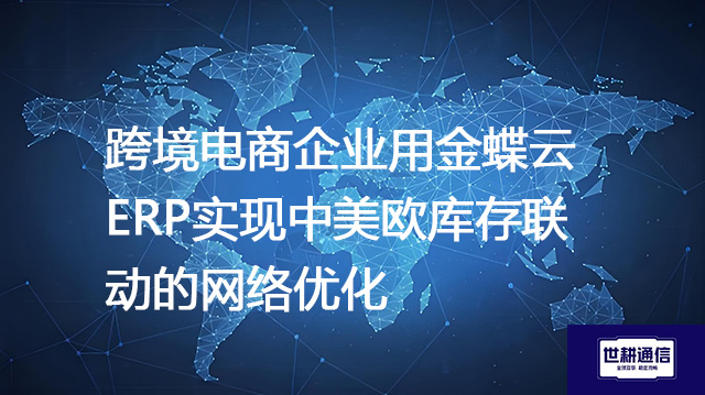 跨境电商企业用金蝶云ERP实现中美欧库存联动的网络优化？？？解决方案//世耕通信全球办公专网
