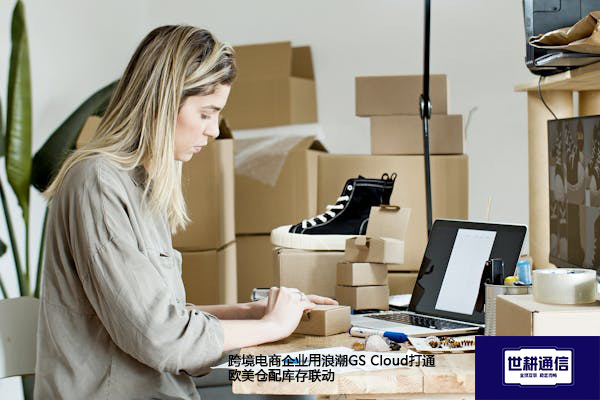 跨境电商企业用浪潮GS Cloud打通欧美仓配库存联动？？？解决方案//世耕通信全球办公专网