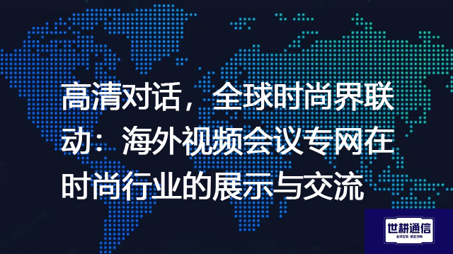 高清对话，全球时尚界联动：海外视频会议专网在时尚行业的展示与交流？？？解决方案//世耕通信全球办公专网