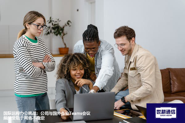 国际远程办公挑战：公司与国外企业Teams会议频频受阻于网络不稳定？？？解决方案//世耕通信Teams视频会议专网