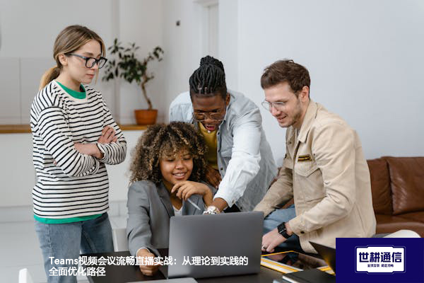 Teams视频会议流畅直播实战：从理论到实践的全面优化路径？？？解决方案//世耕通信Teams视频会议专网