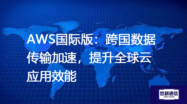 AWS国际版：跨国数据传输加速，提升全球云应用效能？？？解决方案//世耕通信全球办公专网