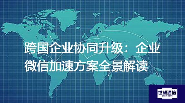 跨国企业协同升级：企业微信加速方案全景解读？？？解决方案//世耕通信全球办公专网