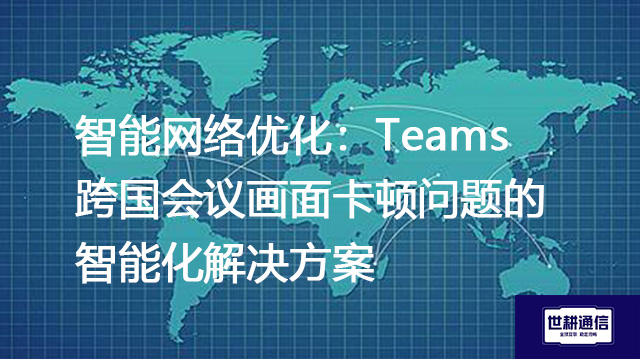 智能网络优化：Teams跨国会议画面卡顿问题的智能化？？？解决方案//世耕通信Teams视频会议专网