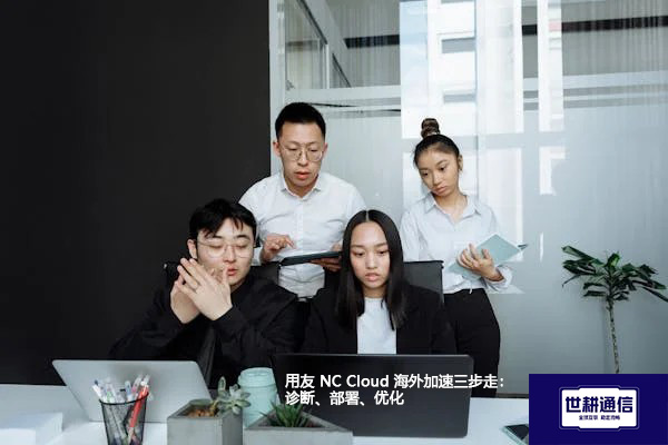 用友NC Cloud海外加速三步走：诊断、部署、优化？？？解决方案//世耕通信全球办公专网