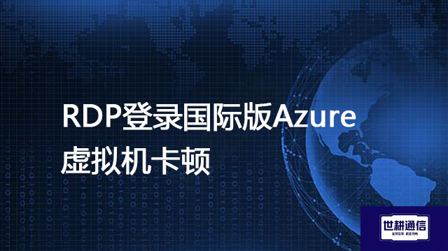 RDP登录国际版Azure虚拟机卡顿？？？解决方案//世耕通信全球办公专网