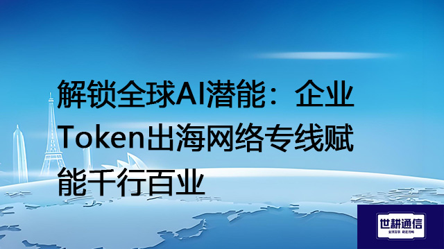 解锁全球AI潜能：企业Token出海网络专线赋能千行百业？？？解决方案//世耕通信全球办公专网