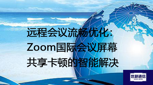 远程会议流畅优化：Zoom国际会议屏幕共享卡顿的智能解决？？？解决方案//世耕通信Zoom视频会议专网