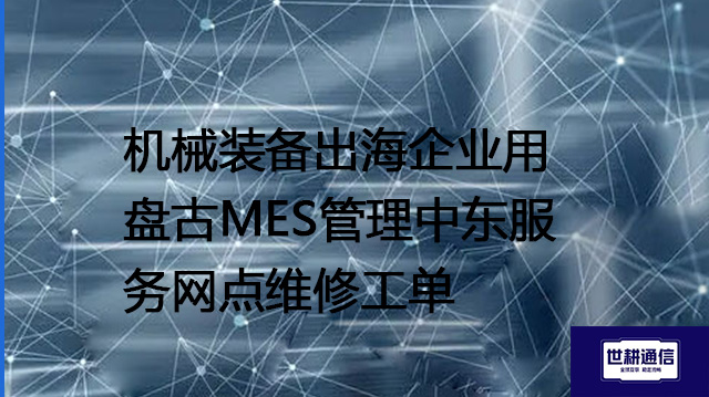 机械装备出海企业用盘古MES管理中东服务网点维修工单？？？解决方案//世耕通信全球办公专网