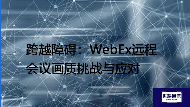 跨越障碍：WebEx远程会议画质挑战与应对？？？解决方案//世耕通信全球办公专网