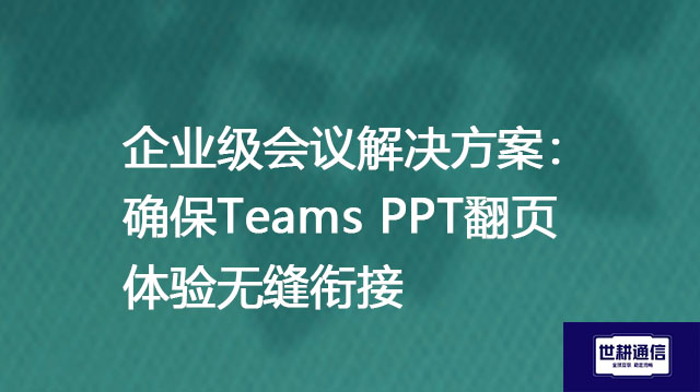 企业级会议解决方案：确保Teams PPT翻页体验无缝衔接？？？解决方案//世耕通信Teams视频会议专网