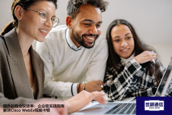 提升远程会议效率：企业级实践指南解决Cisco WebEx视频卡顿？？？解决方案//世耕通信WebEx视频会议专网