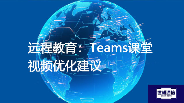 远程教育：Teams课堂视频优化建议？？？解决方案//世耕通信Teams视频会议专网